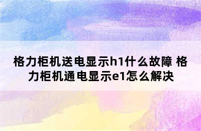 格力柜机送电显示h1什么故障 格力柜机通电显示e1怎么解决